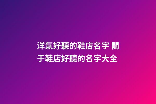 洋氣好聽的鞋店名字 關于鞋店好聽的名字大全-第1張-店鋪起名-玄機派